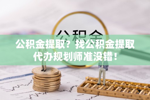惠济公积金提取？找公积金提取代办规划师准没错！