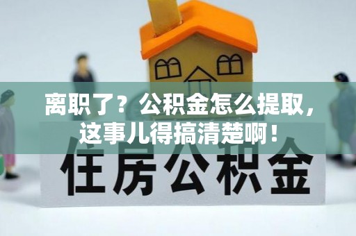惠济离职了？公积金怎么提取，这事儿得搞清楚啊！