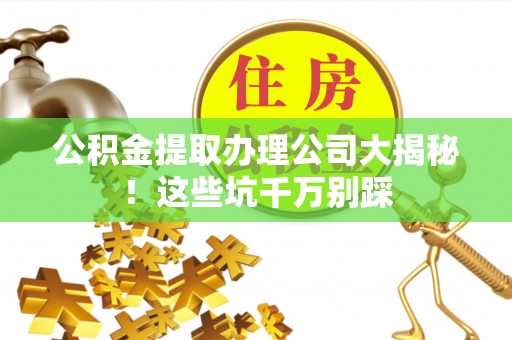 惠济公积金提取办理公司大揭秘！这些坑千万别踩