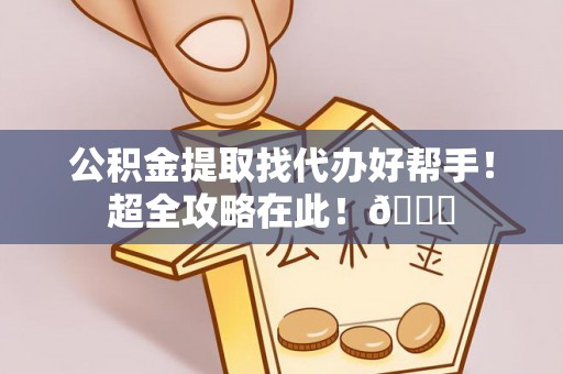惠济公积金提取找代办好帮手！超全攻略在此！😎