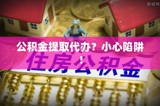 惠济公积金提取代办？小心陷阱！