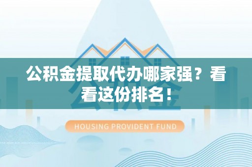 惠济公积金提取代办哪家强？看看这份排名！