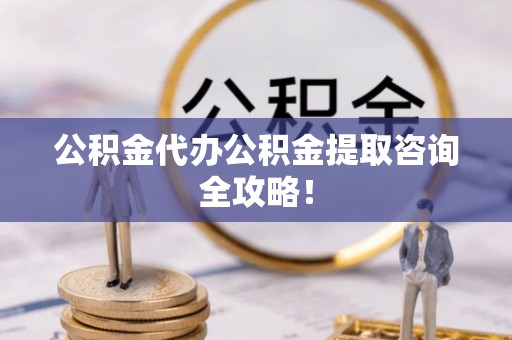 惠济公积金代办公积金提取咨询全攻略！