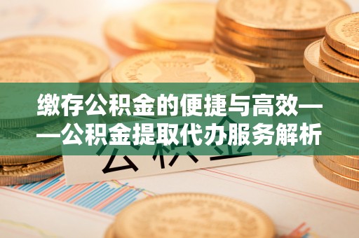 惠济缴存公积金的便捷与高效——公积金提取代办服务解析