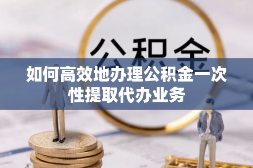 惠济如何高效地办理公积金一次性提取代办业务
