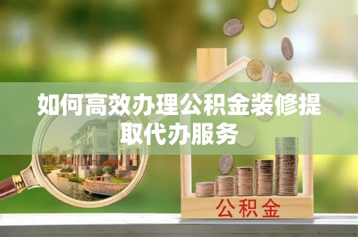 惠济如何高效办理公积金装修提取代办服务