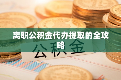 惠济离职公积金代办提取的全攻略