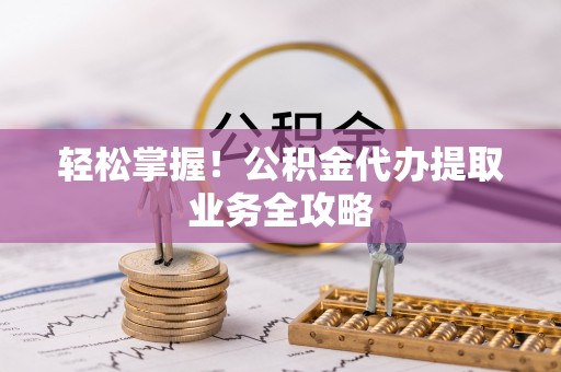 惠济轻松掌握！公积金代办提取业务全攻略