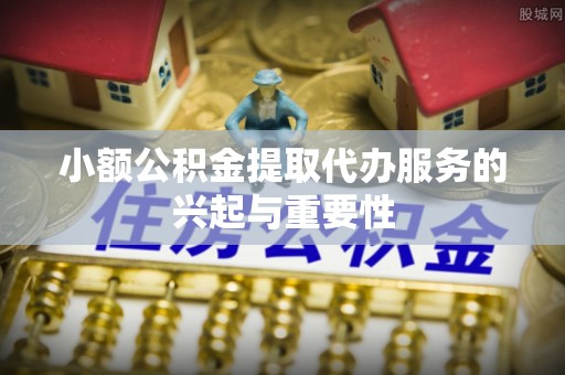 惠济小额公积金提取代办服务的兴起与重要性