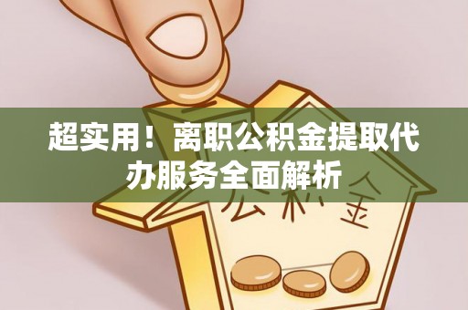 惠济超实用！离职公积金提取代办服务全面解析