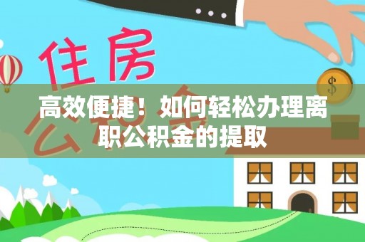 惠济高效便捷！如何轻松办理离职公积金的提取