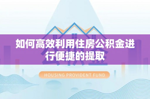 惠济如何高效利用住房公积金进行便捷的提取