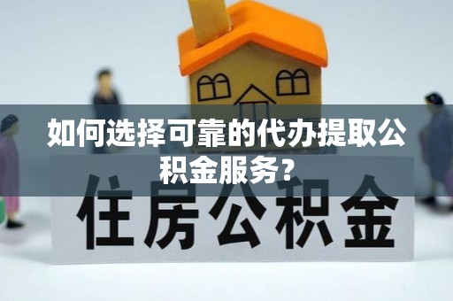 惠济如何选择可靠的代办提取公积金服务？