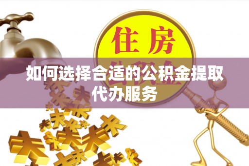 惠济如何选择合适的公积金提取代办服务