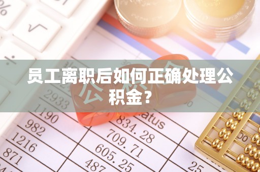 惠济员工离职后如何正确处理公积金？