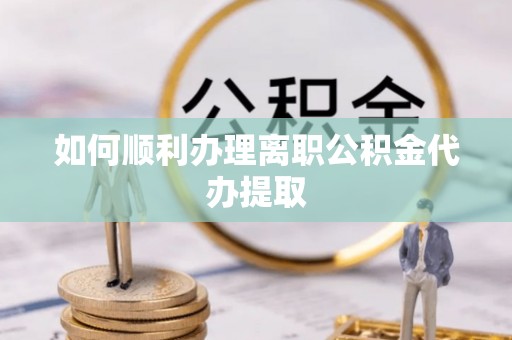 惠济如何顺利办理离职公积金代办提取