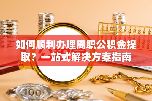 惠济如何顺利办理离职公积金提取？一站式解决方案指南