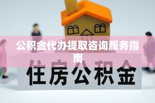 惠济公积金代办提取咨询服务指南