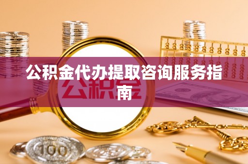 惠济公积金代办提取咨询服务指南