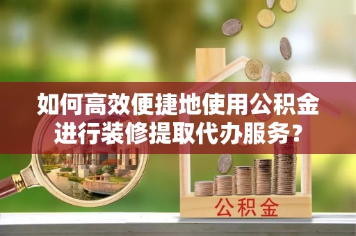 惠济如何高效便捷地使用公积金进行装修提取代办服务？
