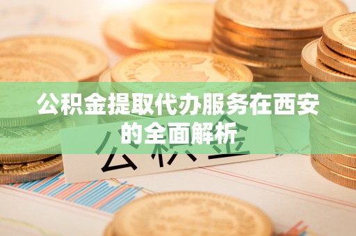 惠济公积金提取代办服务在西安的全面解析