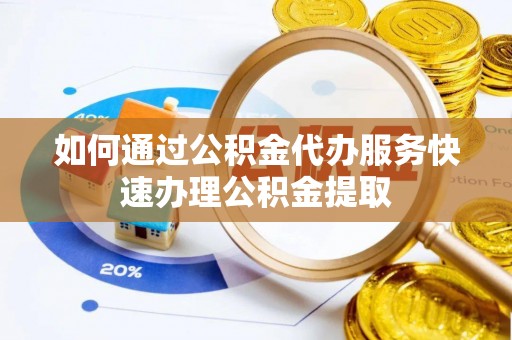 惠济如何通过公积金代办服务快速办理公积金提取