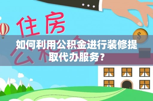 惠济如何利用公积金进行装修提取代办服务？