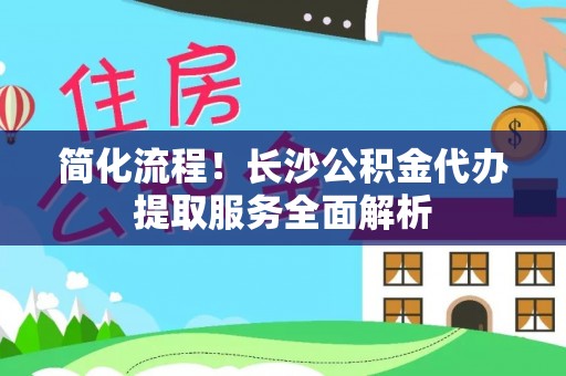 惠济简化流程！长沙公积金代办提取服务全面解析