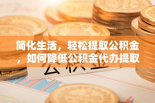惠济简化生活，轻松提取公积金，如何降低公积金代办提取的费用？
