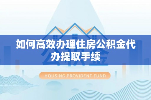 惠济如何高效办理住房公积金代办提取手续