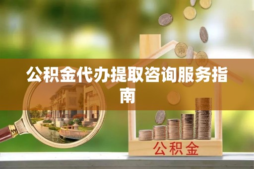 惠济公积金代办提取咨询服务指南