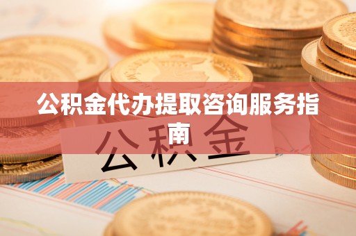 惠济公积金代办提取咨询服务指南