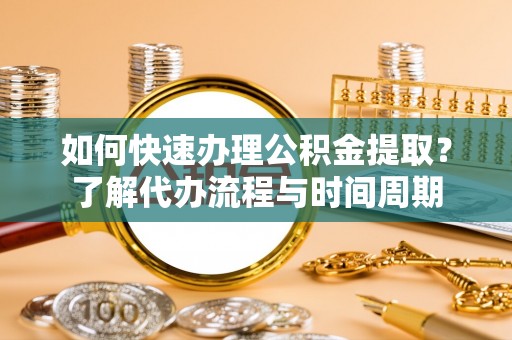 惠济如何快速办理公积金提取？了解代办流程与时间周期