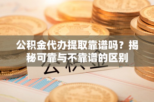 惠济公积金代办提取靠谱吗？揭秘可靠与不靠谱的区别