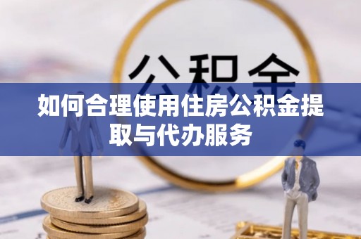 惠济如何合理使用住房公积金提取与代办服务