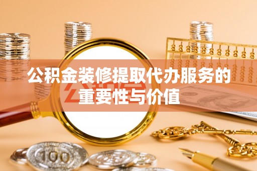 惠济公积金装修提取代办服务的重要性与价值