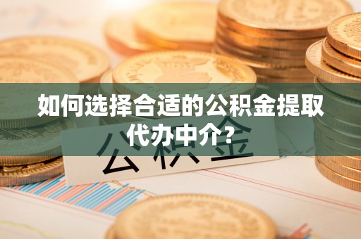 惠济如何选择合适的公积金提取代办中介？