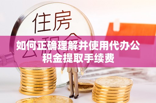 惠济如何正确理解并使用代办公积金提取手续费