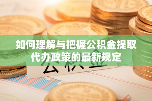 惠济如何理解与把握公积金提取代办政策的最新规定
