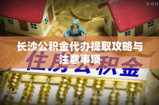 惠济长沙公积金代办提取攻略与注意事项