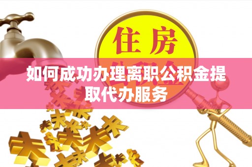 惠济如何成功办理离职公积金提取代办服务