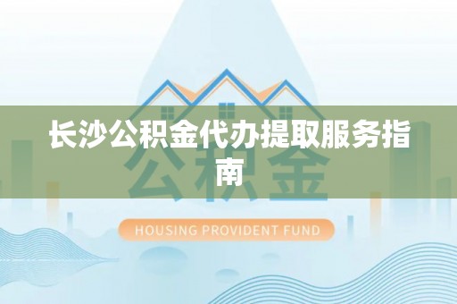 惠济长沙公积金代办提取服务指南