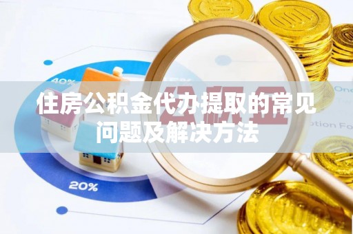 惠济住房公积金代办提取的常见问题及解决方法