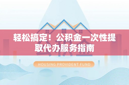 惠济轻松搞定！公积金一次性提取代办服务指南