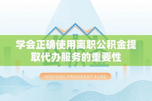 惠济学会正确使用离职公积金提取代办服务的重要性