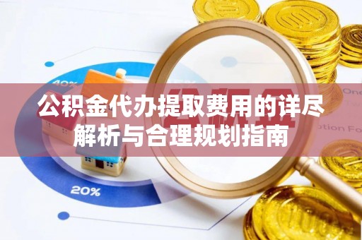 惠济公积金代办提取费用的详尽解析与合理规划指南