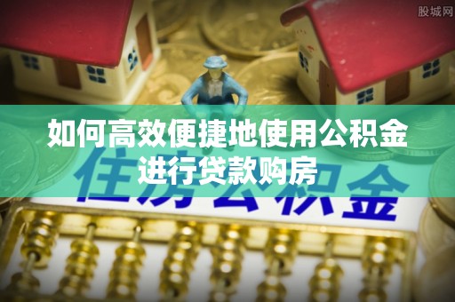 惠济如何高效便捷地使用公积金进行贷款购房