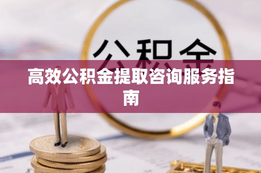 惠济高效公积金提取咨询服务指南