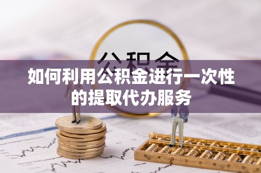 惠济如何利用公积金进行一次性的提取代办服务