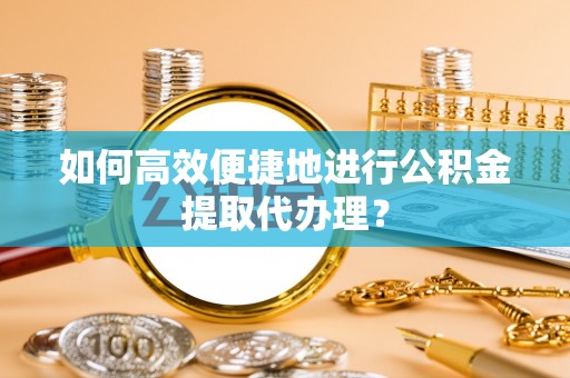 惠济如何高效便捷地进行公积金提取代办理？
